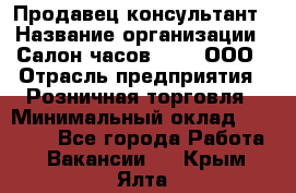 Продавец-консультант › Название организации ­ Салон часов 3-15, ООО › Отрасль предприятия ­ Розничная торговля › Минимальный оклад ­ 50 000 - Все города Работа » Вакансии   . Крым,Ялта